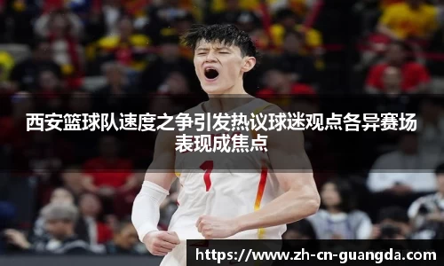西安篮球队速度之争引发热议球迷观点各异赛场表现成焦点